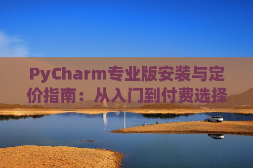 PyCharm专业版安装与定价指南：从入门到付费选择